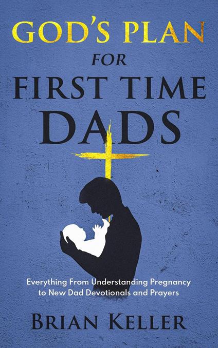 God's Plan For First Time Dads: Everything From Understanding Pregnancy to New Dad Devotionals and Prayers