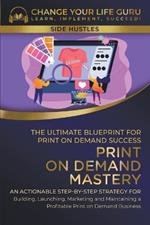 Print-On-Demand Mastery: The Ultimate Blueprint for Print-On-Demand Success-- Step-By-Step Strategy for Building, Launching, Marketing, and Maintaining a Profitable Print-On-Demand Business