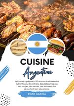 Cuisine Argentine: Apprenez à Préparer +50 Recettes Traditionnelles Authentiques, des Entrées, des Plats Principaux, des Soupes, des Sauces, des Boissons, des Desserts et bien plus Encore