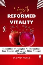 7 Days to Reformed Vitality: Simplified Strategies to Revitalize Your Health With Apple Cider Vinegar Naturally