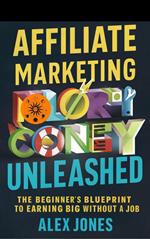 Affiliate Marketing Unleashed: The Beginner’s Blueprint to Earning Big Without a Job
