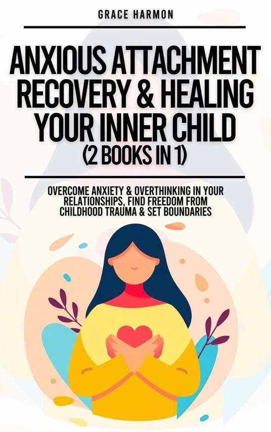 Anxious Attachment Recovery & Healing Your Inner Child (2 Books in 1): Overcome Anxiety & Overthinking In Your Relationships, Find Freedom From Childhood Trauma & Set Boundaries