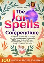 The Jar Spells Compendium: Discover the Modern Way to Change Your Life Using Rituals & Divinations. 100 Mystical Recipes to Prepare Witch Bottles for Love, Protection, Money, Good Luck and More