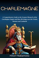 Charlemagne:A Comprehensive Guide to the Greatest Monarch of the Carolingian Empire and How His Reign over the Franks, Romans and Lombards