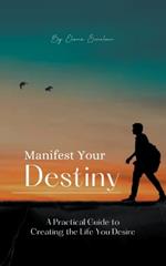 Manifest Your Destiny: A Practical Guide to Creating the Life You Desire