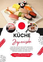 Küche Japanische: Lernen sie, wie man mehr als 60 Authentische Traditionelle Rezepte Zubereitet, von Vorspeisen, Hauptgerichten, Suppen und Soßen bis hin zu Getränken, Desserts und Vielem mehr