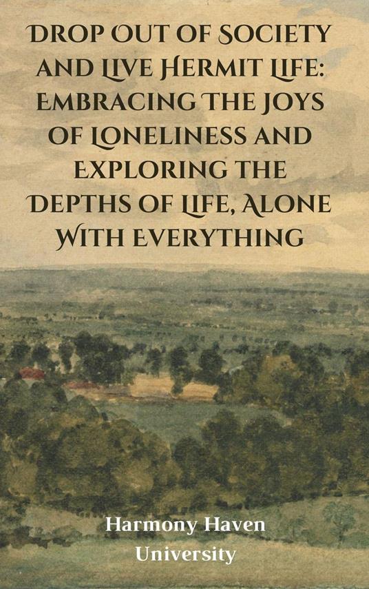 Drop Out of Society and Live Hermit Life: Embracing The Joys of Loneliness and Exploring the Depths of Life, Alone With Everything
