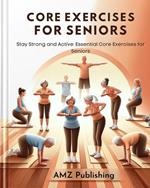 Core Exercises for Seniors : Stay Strong and Active: Essential Core Exercises for Seniors