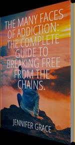 The Many Faces of Addiction: The Complete Guide To Breaking Free from the Chains.