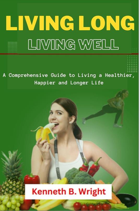 Living Long, Living Well: A Comprehensive Guide to Living a Healthier, Happier and Longer Life
