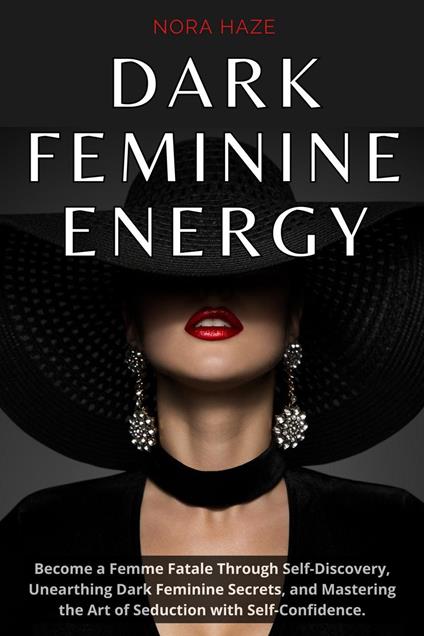 Dark Feminine Energy: Become a Femme Fatale Through Self-Discovery, Unearthing Dark Feminine Secrets, and Mastering the Art of Seduction with Self- Confidence