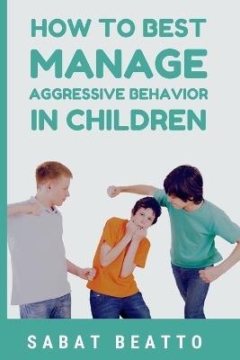 How To Best Manage Aggressive Behavior in Children - Sabat Beatto - cover