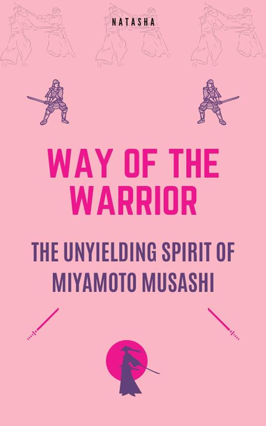 Way of the Warrior - The Unyielding Spirit of Miyamoto Musashi