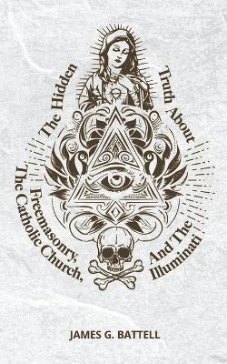 The Hidden Truth About Freemasonry, The Catholic Church, And The Illuminati - James Battell - cover