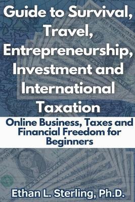 Guide to Survival, Travel, Entrepreneurship, Investment and International Taxation Online Business, Taxes and Financial Freedom for Beginners - Ethan L Sterling - cover