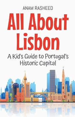 All About Lisbon: A Kid's Guide to Portugal's Historic Capital - Anam Rasheed - cover