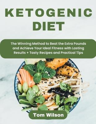 Ketogenic Diet: The Winning Method to Beat the Extra Pounds and Achieve Your Ideal Fitness with Lasting Results + Tasty Recipes and Practical Tips - Tom Wilson - cover