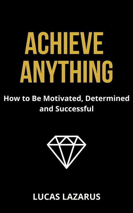 Achieve Anything: How to Be Determined, Motivated and Successful