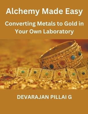 "Alchemy Made Easy: Converting Metals to Gold in Your Own Laboratory - Devarajan Pillai G - cover