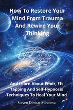 How To Restore Your Mind From Trauma And Rewire Your Thinking And Learn About Emdr, Eft Tapping And Self-Hypnosis Techniques To Heal Your Mind