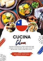 Cucina Cilena: Imparate a Preparare le Ricette Tradizionali, Dagli Antipasti, ai Secondi Piatti, alle Zuppe e alle Salse, alle Bevande, ai Dolci e Molto Altro Ancora