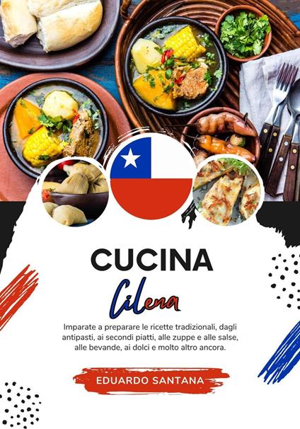 Cucina Cilena: Imparate a Preparare le Ricette Tradizionali, Dagli Antipasti, ai Secondi Piatti, alle Zuppe e alle Salse, alle Bevande, ai Dolci e Molto Altro Ancora - Eduardo Santana - ebook