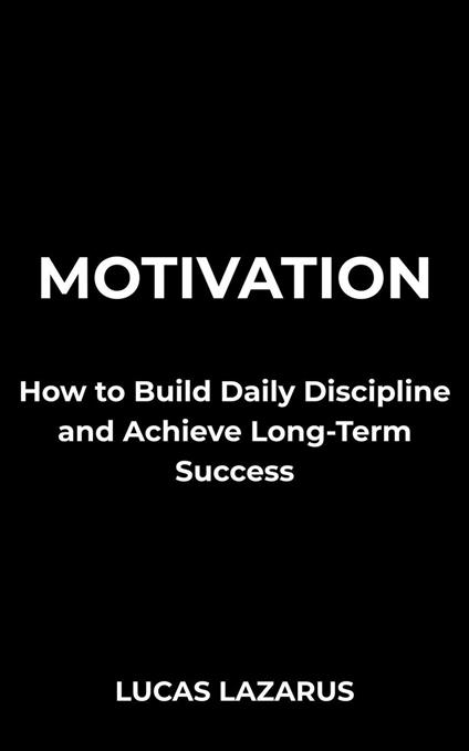 Motivation: How to Build Daily Discipline and Achieve Long-Term Success