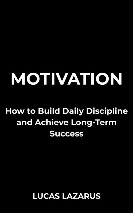 Motivation: How to Build Daily Discipline and Achieve Long-Term Success