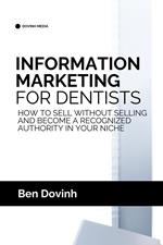 Information Marketing for Dentists: How to Sell Without Selling and Become a Recognized Authority in Your Niche