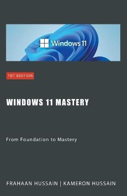 Windows 11 Mastery: From Foundation to Mastery - Kameron Hussain,Frahaan Hussain - cover