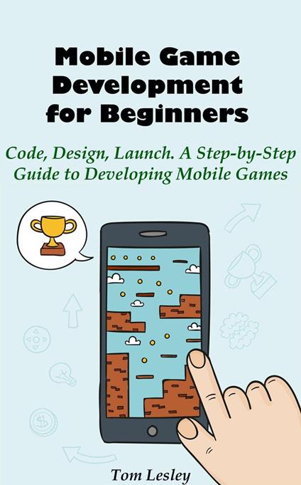 Mobile Game Development for Beginners: Code, Design, Launch. A Step-by-Step Guide to Developing Mobile Games