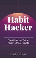 Habit Hacker: Mastering the Art of Positive Daily Rituals