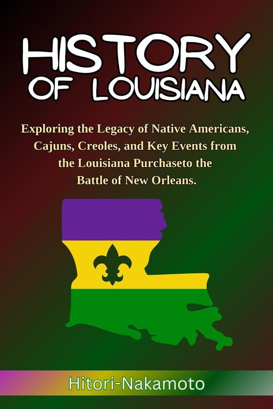 History of Louisiana: Exploring the Legacy of Native Americans, Cajuns, Creoles, and Key Events from the Louisiana Purchase to the Battle of New Orleans.