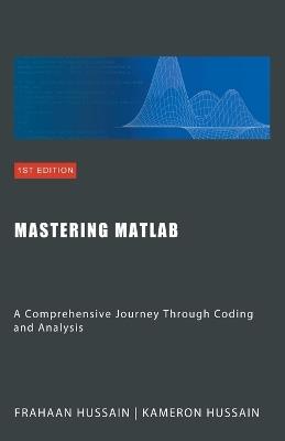 Mastering MATLAB: A Comprehensive Journey Through Coding and Analysis - Kameron Hussain,Frahaan Hussain - cover