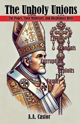 The Unholy Unions: The Popes, Their Mistresses, and Illegitimate Heirs - A a Castor - cover