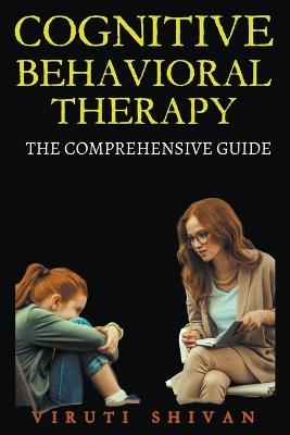 Cognitive Behavioral Therapy - The Comprehensive Guide - Viruti Satyan Shivan - cover