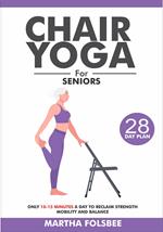 Chair Yoga For Seniors Over 60: Only 10-15 Minutes a Day To Reclaim Strength Mobility and Balance (With 28 Days Sample Exercise Plan)