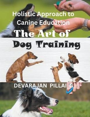 The Art of Dog Training: A Holistic Approach to Canine Education - Devarajan Pillai G - cover
