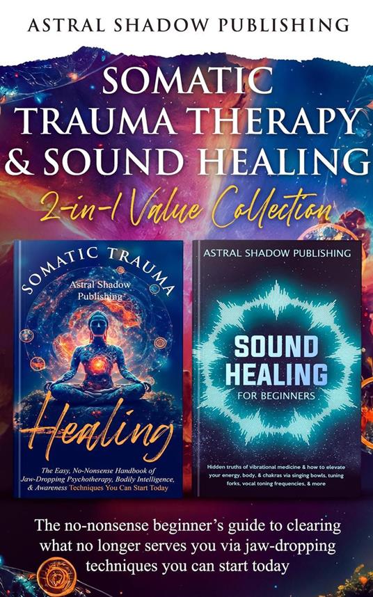 Somatic Trauma Therapy & Sound Healing 2-in-1 Value Collection: The No-Nonsense Beginner’s Guide to Clearing What No Longer Serves You Via Jaw-Dropping Techniques You Can Start Today