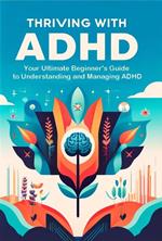 Thriving with ADHD: Your Ultimate Beginner's Guide to Understanding and Managing ADHD