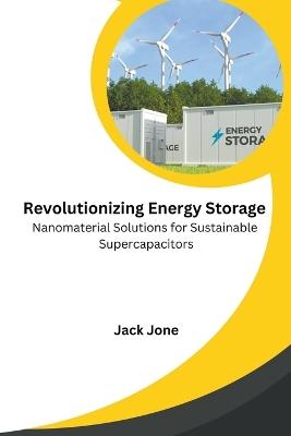 Revolutionizing Energy Storage Nanomaterial Solutions for Sustainable Supercapacitors - Jack Jone - cover