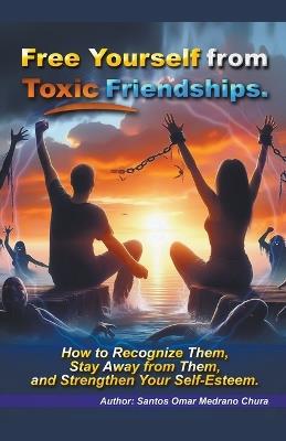 Free Yourself from Toxic Friendships. - Santos Omar Medrano Chura - cover