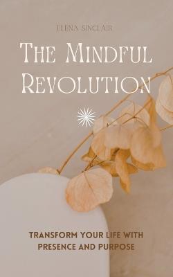 The Mindful Revolution: Transform Your Life with Presence and Purpose - Elena Sinclair - cover