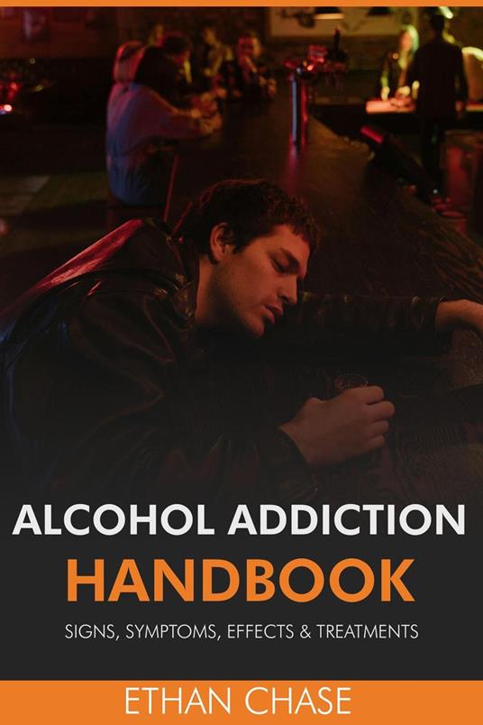 Alcohol Addiction Handbook: Signs, Symptoms, Effects & Treatments