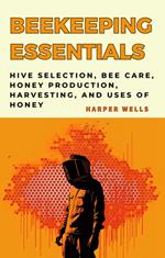 Beekeeping for Beginners Book: Hive Selection, Bee Care, Honey Production, Harvesting, and Uses of Honey