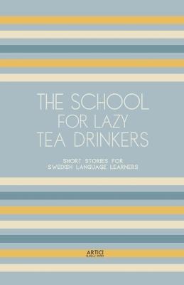 The School For Lazy Tea Drinkers: Short Stories for Swedish Language Learners - Artici Bilingual Books - cover
