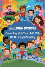 Building Bridges: Connecting With Your Child With ADHD Through Parenting