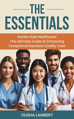The Essentials- Golden Rule Healthcare : The Ultimate Guide to Enhancing Exceptional Inpatient Quality Care