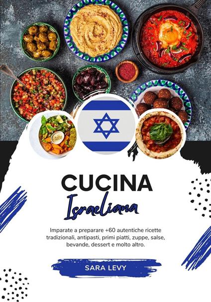 Cucina Israeliana: Imparate a Preparare +60 Autentiche Ricette Tradizionali, Antipasti, Primi Piatti, Zuppe, Salse, Bevande, Dessert e Molto Altro - Sara Levy - ebook
