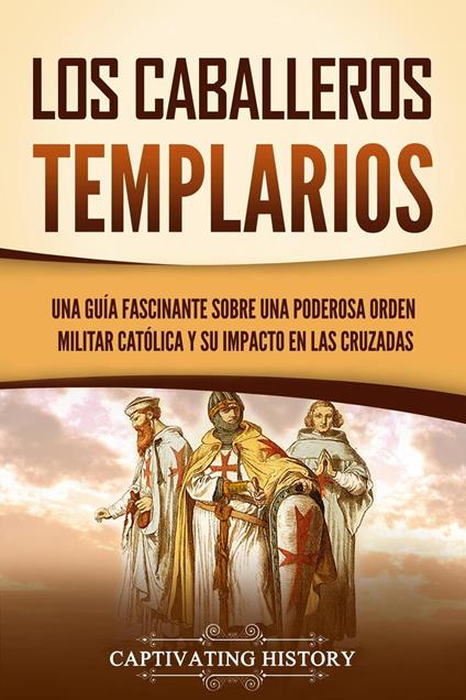 Los caballeros templarios: Una guía fascinante sobre una poderosa orden militar católica y su impacto en las cruzadas